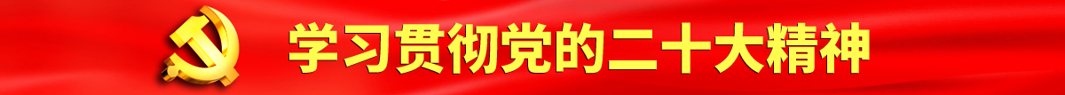 山村老妇女大吊日肥B认真学习贯彻落实党的二十大会议精神